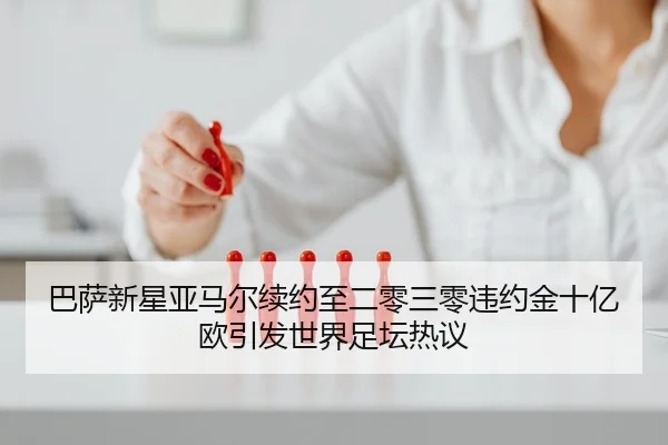 巴萨新星亚马尔续约至二零三零违约金十亿欧引发世界足坛热议