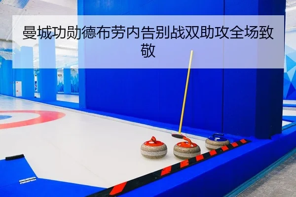 曼城功勋德布劳内告别战双助攻全场致敬