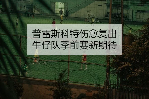 普雷斯科特伤愈复出 牛仔队季前赛新期待